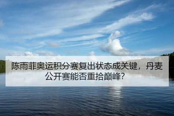 陈雨菲奥运积分赛复出状态成关键，丹麦公开赛能否重拾巅峰？