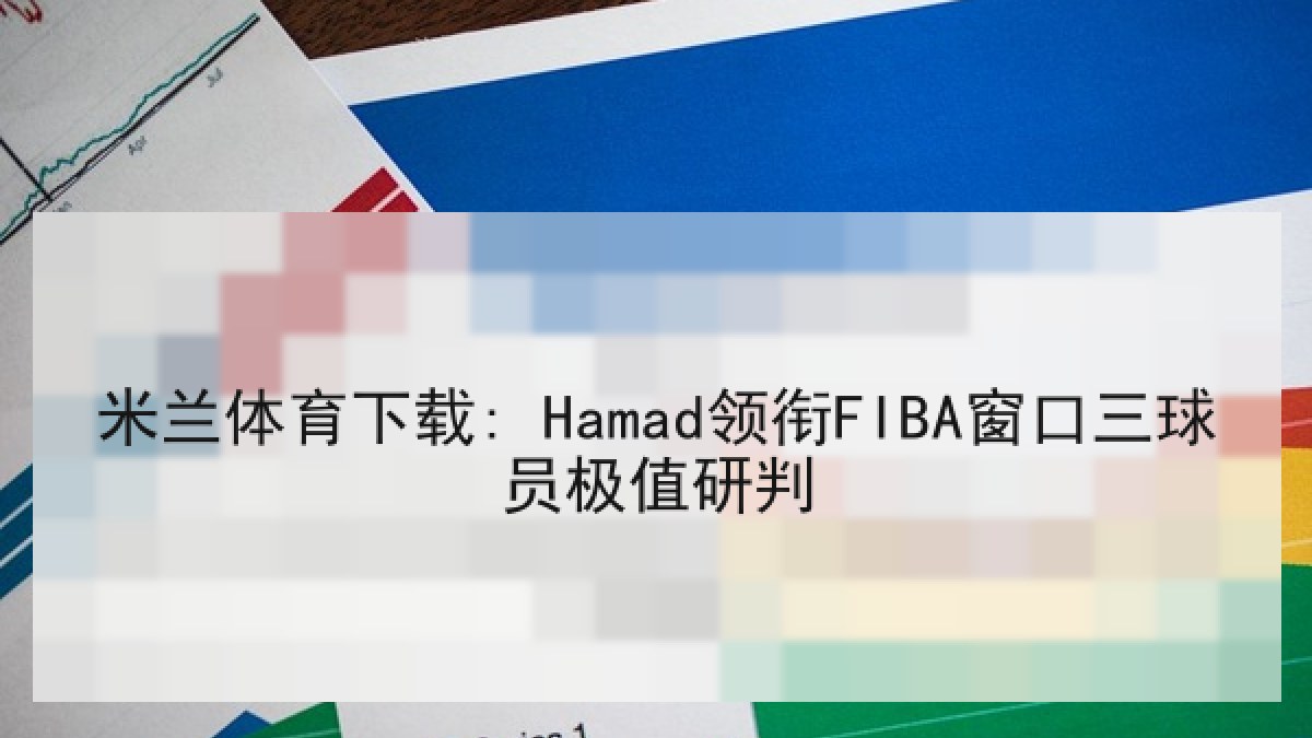 米兰体育下载: Hamad领衔FIBA窗口三球员极值研判 米兰体育下载: Hamad领衔FIBA窗口三球员极值研判