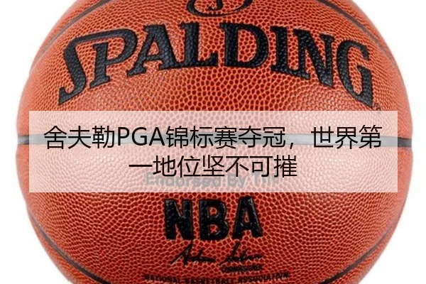 舍夫勒PGA锦标赛夺冠，世界第一地位坚不可摧