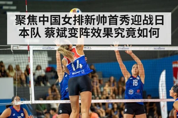 聚焦中国女排新帅首秀迎战日本队 蔡斌变阵效果究竟如何