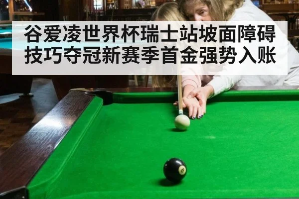 谷爱凌世界杯瑞士站坡面障碍技巧夺冠新赛季首金强势入账