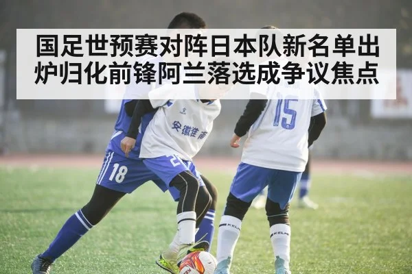 国足世预赛对阵日本队新名单出炉归化前锋阿兰落选成争议焦点