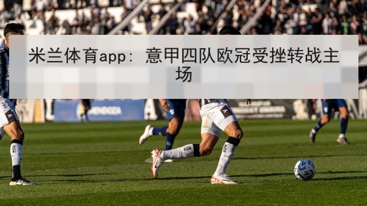 米兰体育app: 意甲四队欧冠受挫转战主场 米兰体育app: 意甲四队欧冠受挫转战主场